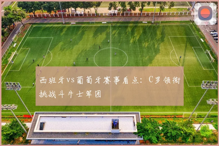 西班牙vs葡萄牙赛事看点:C罗领衔挑战斗牛士军团