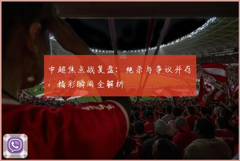 中超焦点战复盘：绝杀与争议并存，精彩瞬间全解析