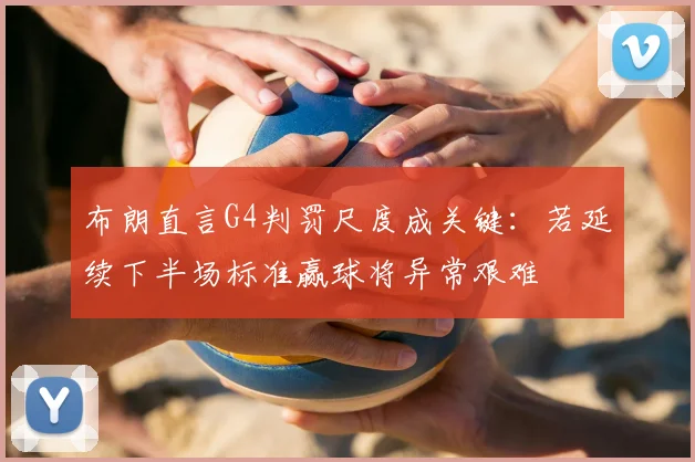 布朗直言G4判罚尺度成关键：若延续下半场标准赢球将异常艰难