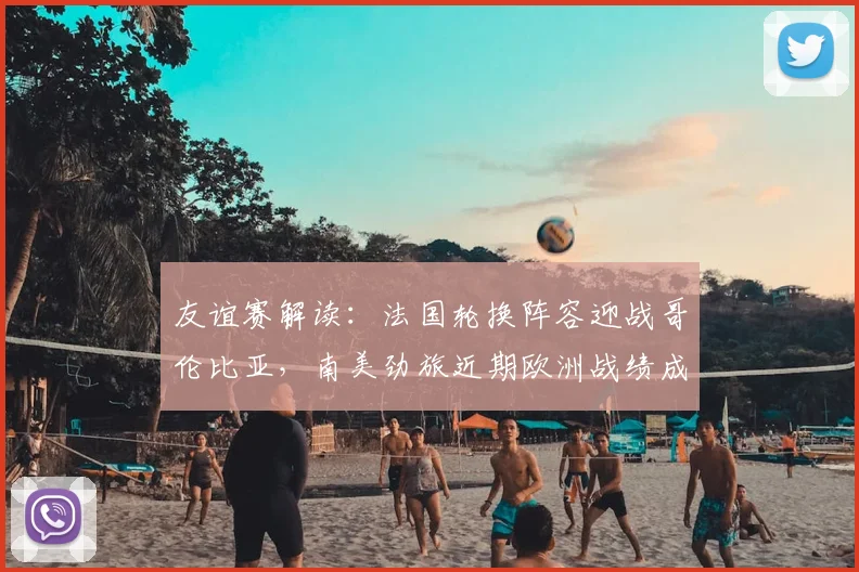 友谊赛解读:法国轮换阵容迎战哥伦比亚,南美劲旅近期欧洲战绩成看点
