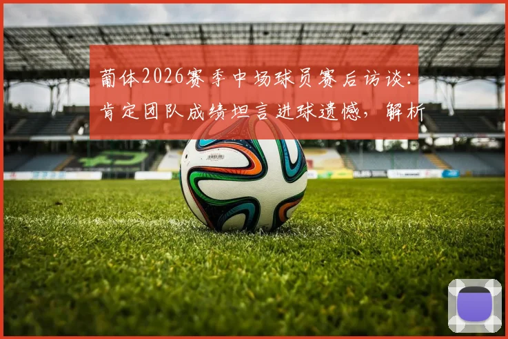 葡体2026赛季中场球员赛后访谈：肯定团队成绩坦言进球遗憾，解析进攻端问题与未来展望
