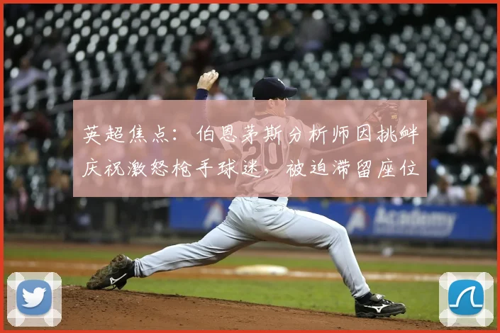 英超焦点：伯恩茅斯分析师因挑衅庆祝激怒枪手球迷，被迫滞留座位