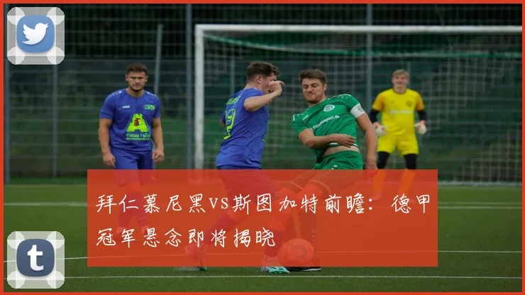 拜仁慕尼黑vs斯图加特前瞻:德甲冠军悬念即将揭晓