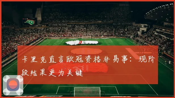 卡里克直言欧冠资格非易事:现阶段结果更为关键