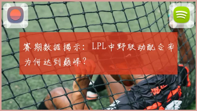 赛期数据揭示：LPL中野联动配合率为何达到巅峰？