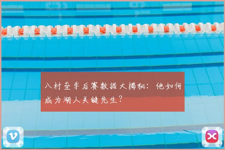 八村垒季后赛数据大揭秘：他如何成为湖人关键先生？