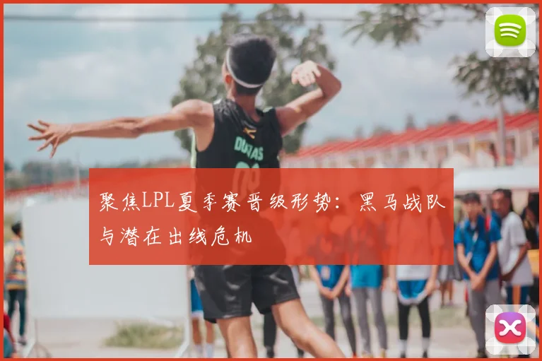 聚焦LPL夏季赛晋级形势：黑马战队与潜在出线危机