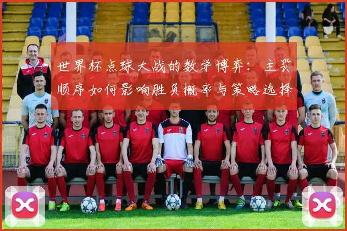 世界杯点球大战的数学博弈:主罚顺序如何影响胜负概率与策略选择
