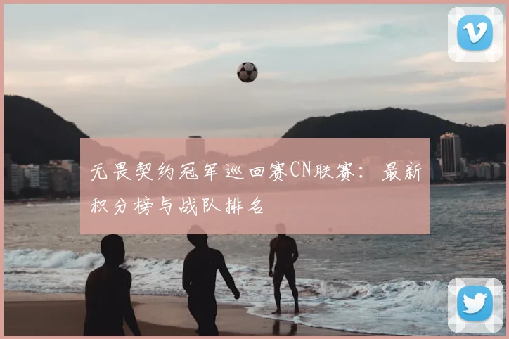 无畏契约冠军巡回赛CN联赛:最新积分榜与战队排名