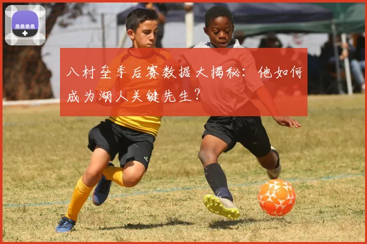 八村垒季后赛数据大揭秘:他如何成为湖人关键先生?