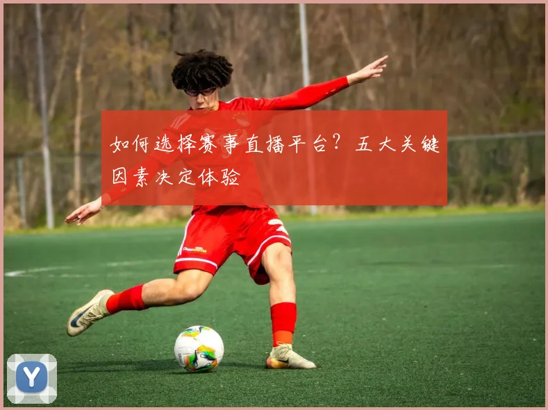 如何选择赛事直播平台?五大关键因素决定体验