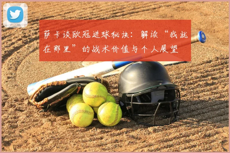 萨卡谈欧冠进球秘诀:解读“我就在那里”的战术价值与个人展望