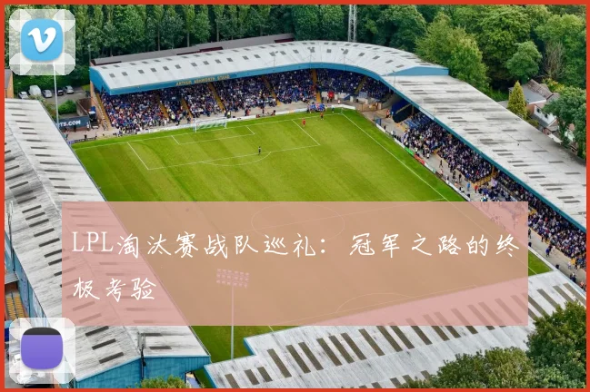 LPL淘汰赛战队巡礼：冠军之路的终极考验