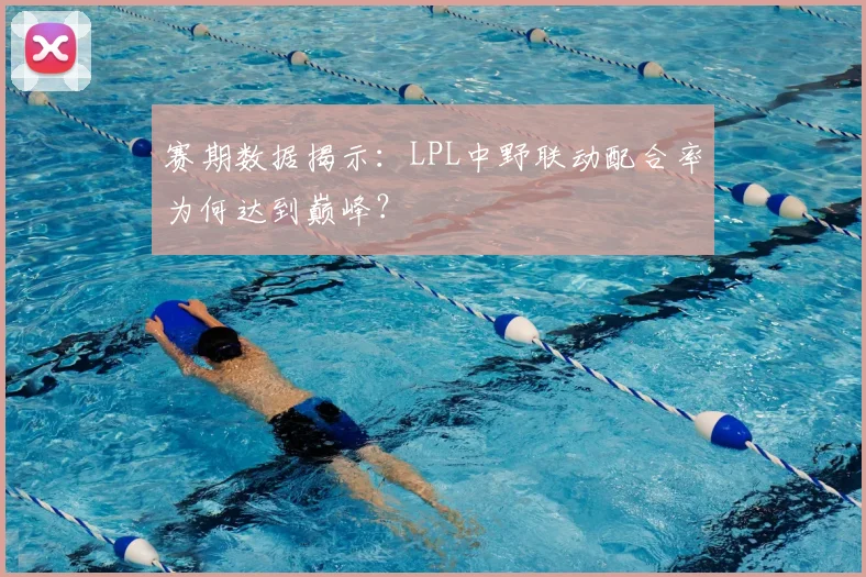赛期数据揭示：LPL中野联动配合率为何达到巅峰？