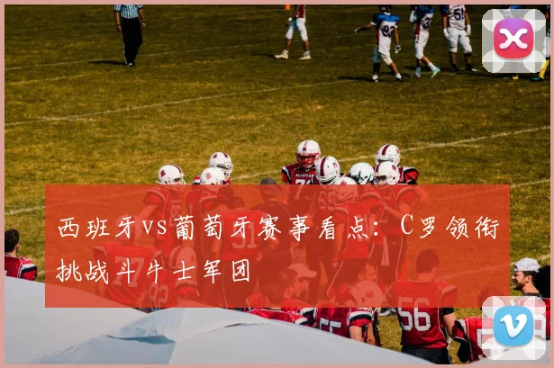 西班牙vs葡萄牙赛事看点：C罗领衔挑战斗牛士军团