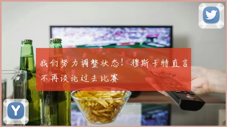 我们努力调整状态!穆斯卡特直言不再谈论过去比赛