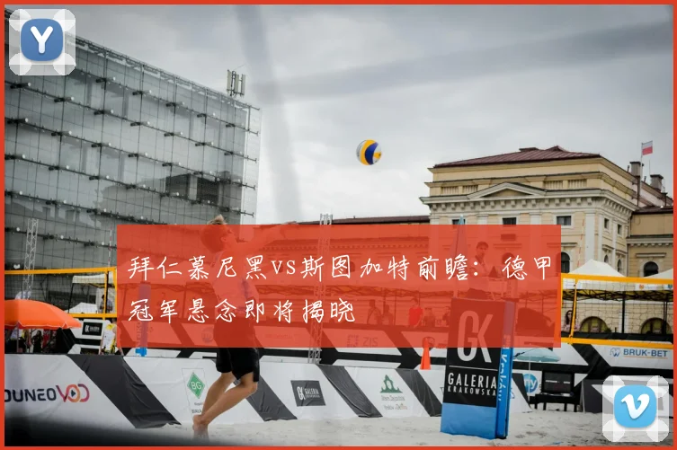 拜仁慕尼黑vs斯图加特前瞻：德甲冠军悬念即将揭晓