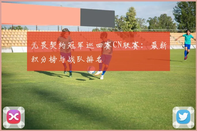 无畏契约冠军巡回赛CN联赛：最新积分榜与战队排名