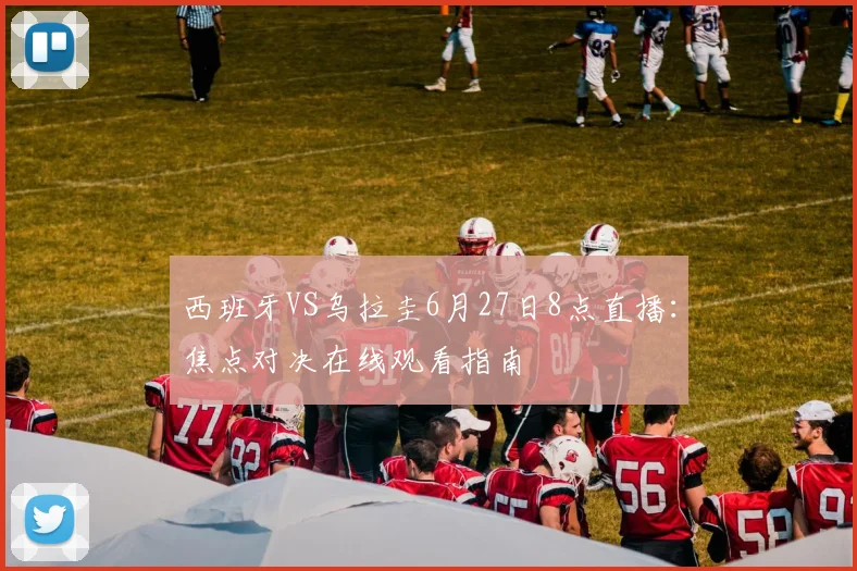 西班牙VS乌拉圭6月27日8点直播：焦点对决在线观看指南