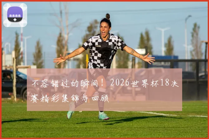 不容错过的瞬间!2026世界杯18决赛精彩集锦与回顾