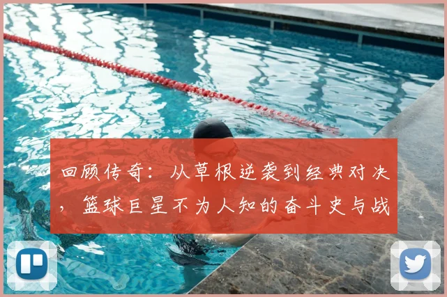 回顾传奇:从草根逆袭到经典对决,篮球巨星不为人知的奋斗史与战术解析