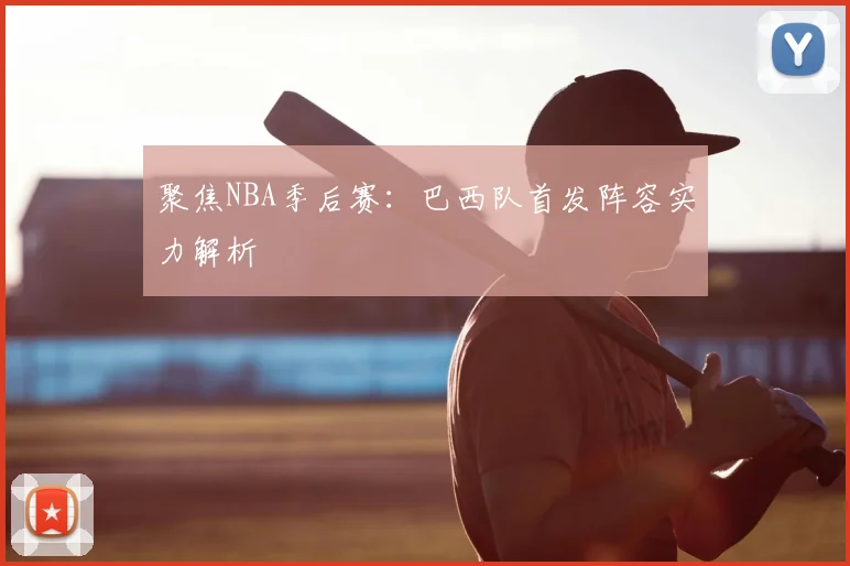 聚焦NBA季后赛：巴西队首发阵容实力解析