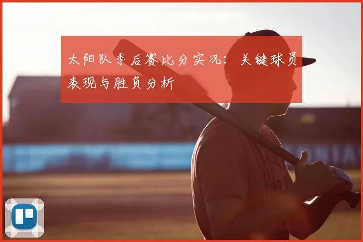 太阳队季后赛比分实况：关键球员表现与胜负分析