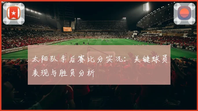 太阳队季后赛比分实况:关键球员表现与胜负分析