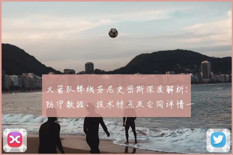 火箭队锋线芬尼史密斯深度解析:防守数据、技术特点及合同详情一览