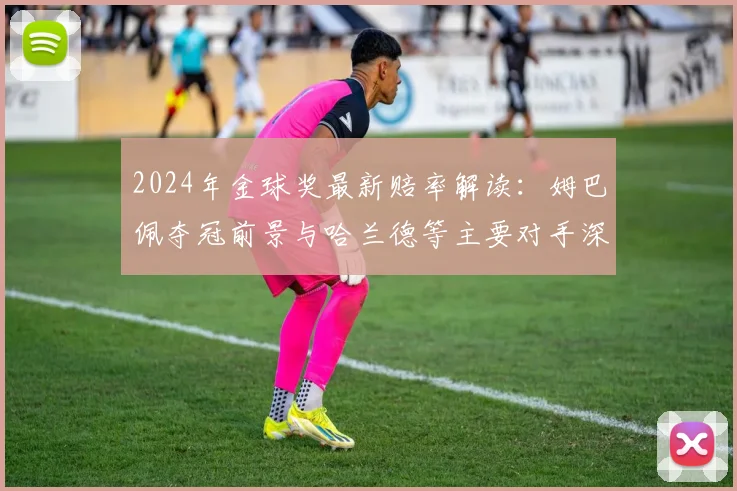 2024年金球奖最新赔率解读:姆巴佩夺冠前景与哈兰德等主要对手深度对比
