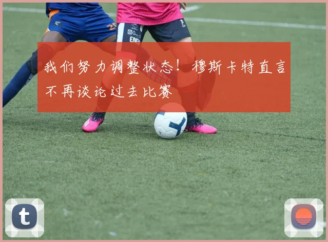 我们努力调整状态！穆斯卡特直言不再谈论过去比赛