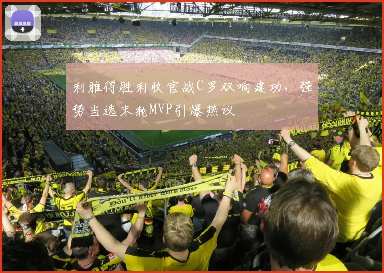 利雅得胜利收官战C罗双响建功,强势当选末轮MVP引爆热议