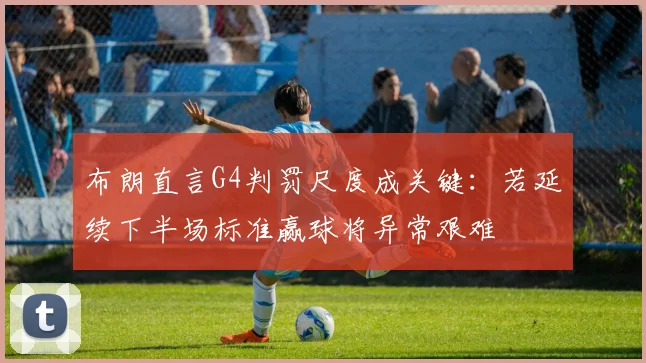 布朗直言G4判罚尺度成关键:若延续下半场标准赢球将异常艰难