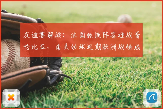 友谊赛解读：法国轮换阵容迎战哥伦比亚，南美劲旅近期欧洲战绩成看点