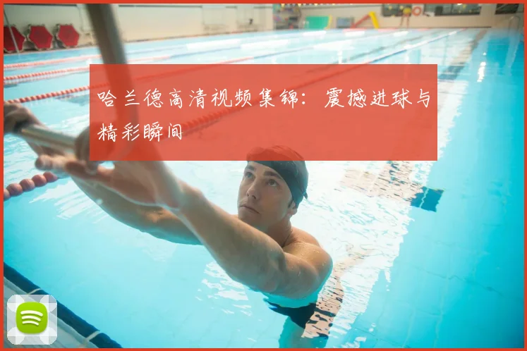 哈兰德高清视频集锦：震撼进球与精彩瞬间