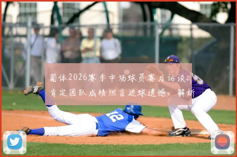 葡体2026赛季中场球员赛后访谈:肯定团队成绩坦言进球遗憾,解析进攻端问题与未来展望